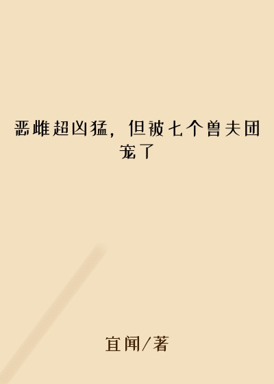 恶雌超凶猛，但被七个兽夫团宠了